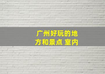 广州好玩的地方和景点 室内